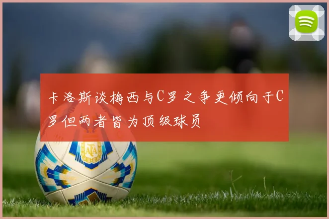 卡洛斯谈梅西与C罗之争更倾向于C罗但两者皆为顶级球员