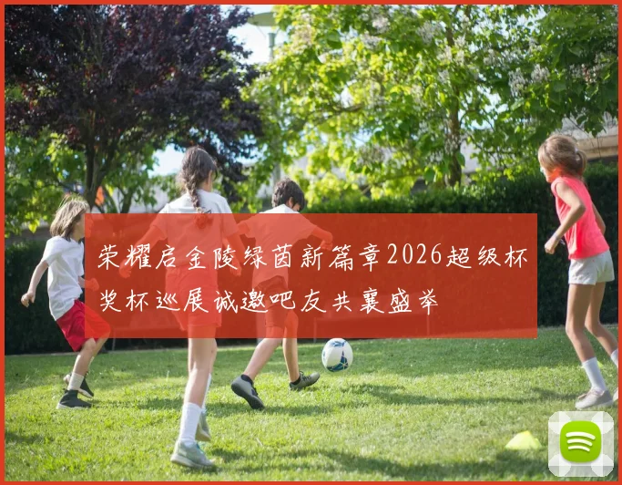 荣耀启金陵绿茵新篇章2026超级杯奖杯巡展诚邀吧友共襄盛举