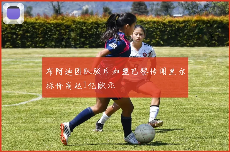 布阿迪团队驳斥加盟巴黎传闻里尔标价高达1亿欧元