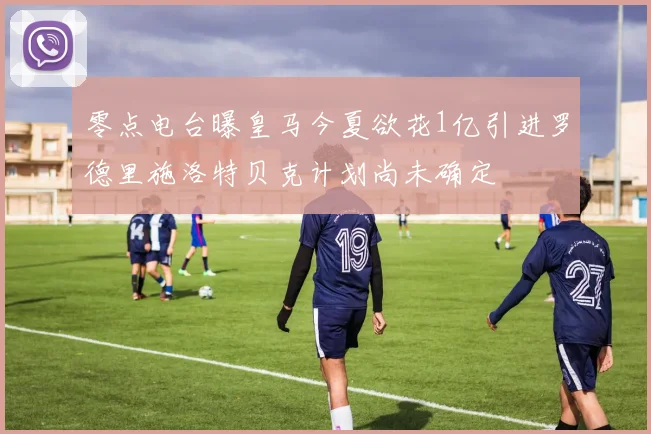 零点电台曝皇马今夏欲花1亿引进罗德里施洛特贝克计划尚未确定