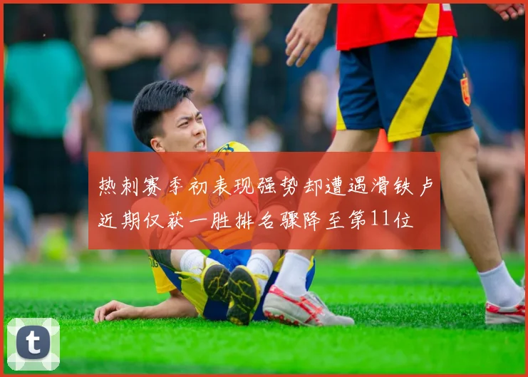 热刺赛季初表现强势却遭遇滑铁卢近期仅获一胜排名骤降至第11位