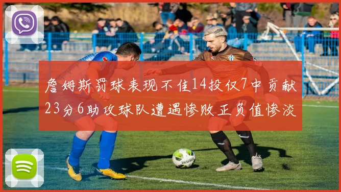 詹姆斯罚球表现不佳14投仅7中贡献23分6助攻球队遭遇惨败正负值惨淡18