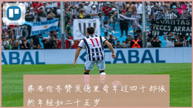 弗洛伦齐赞莫德里奇年过四十却依然年轻如二十五岁