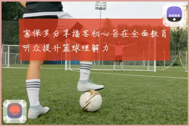 富保罗分享播客初心旨在全面教育听众提升篮球理解力