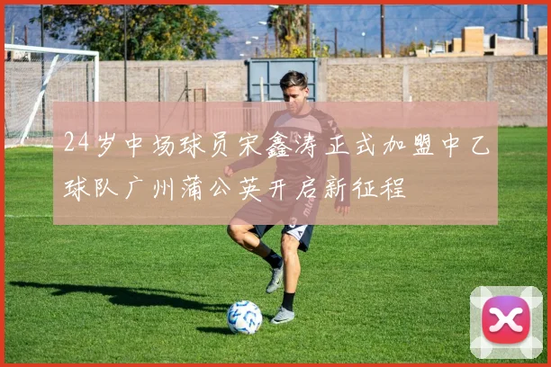 24岁中场球员宋鑫涛正式加盟中乙球队广州蒲公英开启新征程