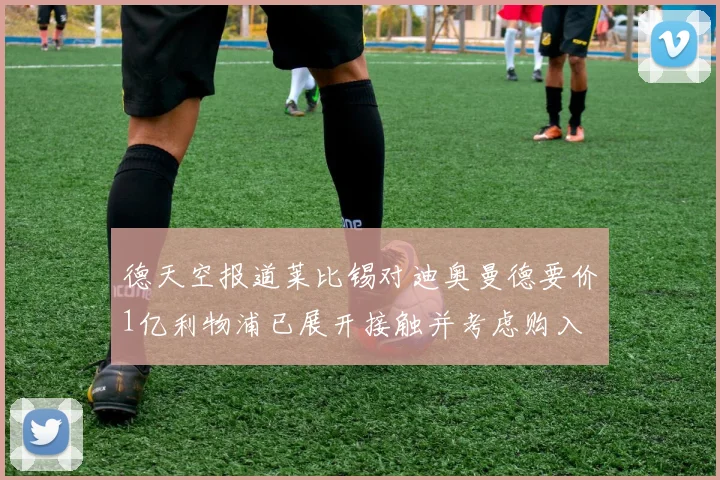 德天空报道莱比锡对迪奥曼德要价1亿利物浦已展开接触并考虑购入