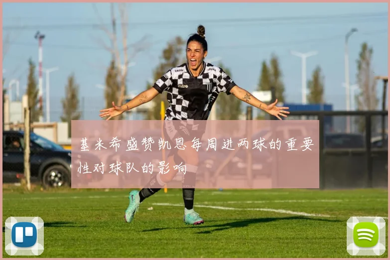基米希盛赞凯恩每周进两球的重要性对球队的影响