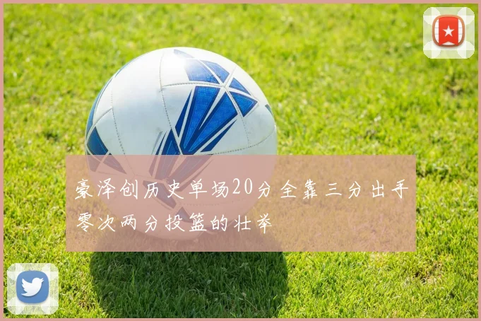 豪泽创历史单场20分全靠三分出手零次两分投篮的壮举