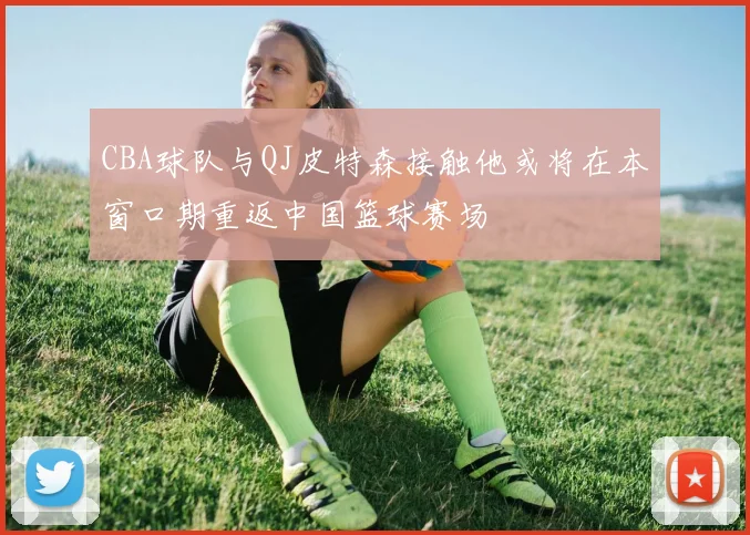 CBA球队与QJ皮特森接触他或将在本窗口期重返中国篮球赛场