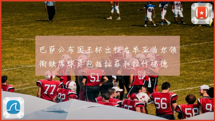 巴萨公布国王杯出征名单亚马尔领衔缺席球员包括拉菲和拉什福德