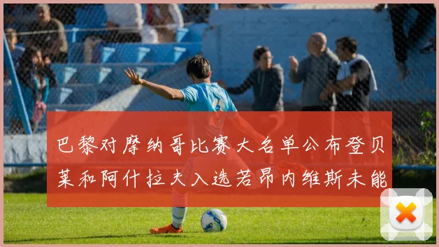 巴黎对摩纳哥比赛大名单公布登贝莱和阿什拉夫入选若昂内维斯未能参赛