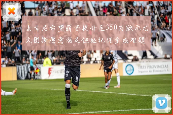 麦肯尼希望薪资提升至350万欧元尤文图斯愿意满足但经纪佣金成难题