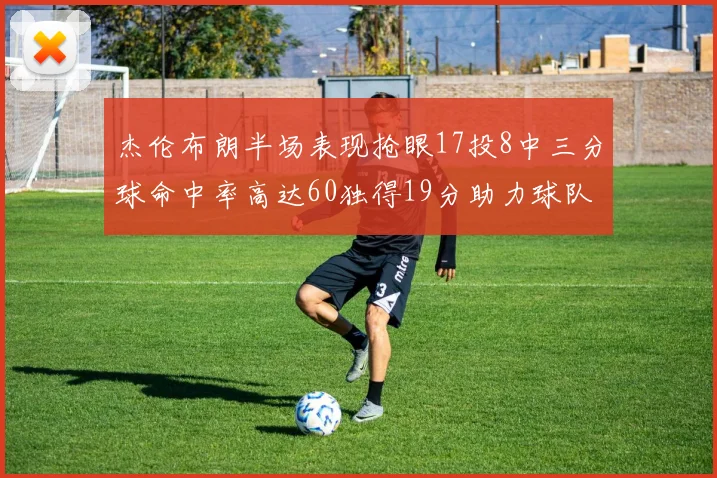 杰伦布朗半场表现抢眼17投8中三分球命中率高达60独得19分助力球队