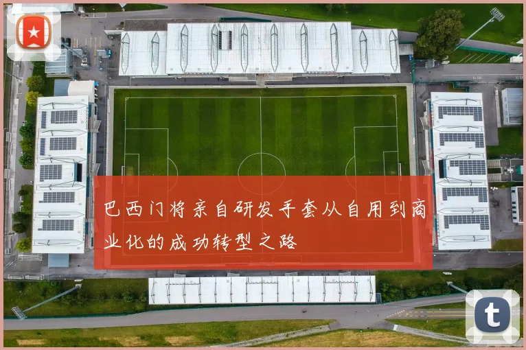 巴西门将亲自研发手套从自用到商业化的成功转型之路