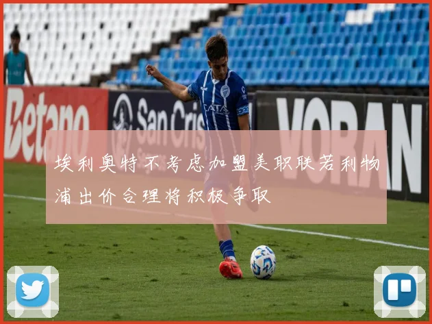 埃利奥特不考虑加盟美职联若利物浦出价合理将积极争取
